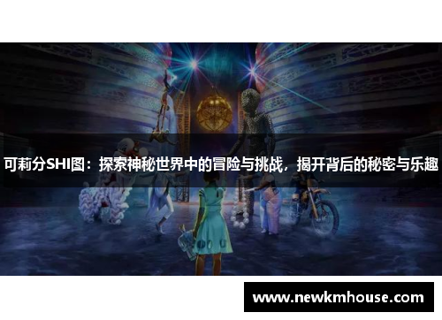 可莉分SHI图：探索神秘世界中的冒险与挑战，揭开背后的秘密与乐趣